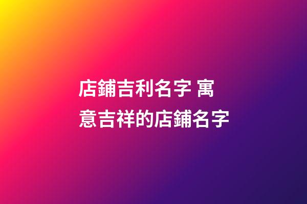 店鋪吉利名字 寓意吉祥的店鋪名字-第1張-店鋪起名-玄機派
